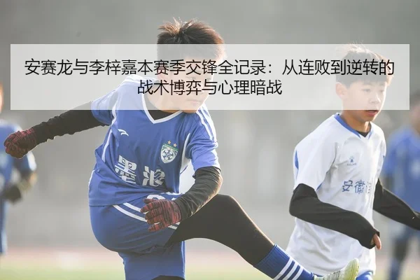 安赛龙与李梓嘉本赛季交锋全记录：从连败到逆转的战术博弈与心理暗战