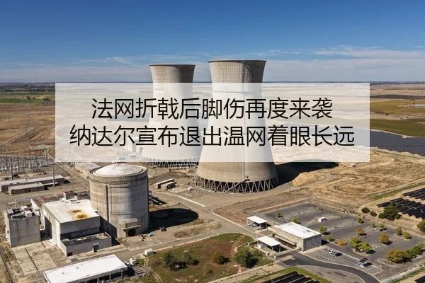法网折戟后脚伤再度来袭 纳达尔宣布退出温网着眼长远