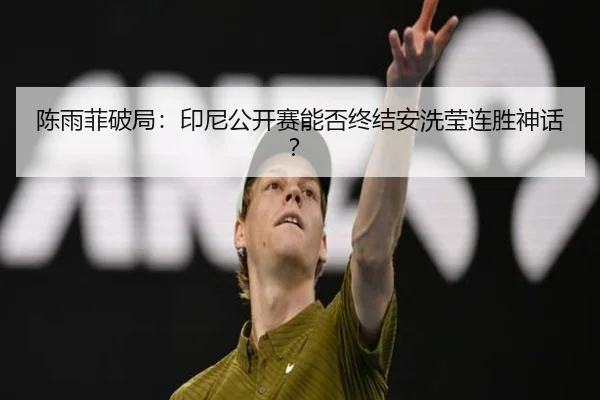 陈雨菲破局：印尼公开赛能否终结安洗莹连胜神话？
