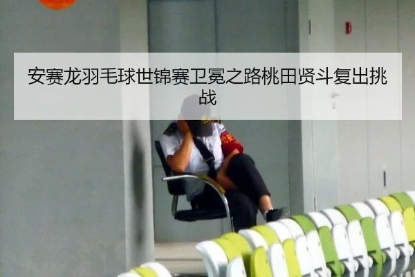 安赛龙羽毛球世锦赛卫冕之路桃田贤斗复出挑战